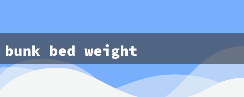 bunk bed weight limit（Bunk Bed Weight Limit）