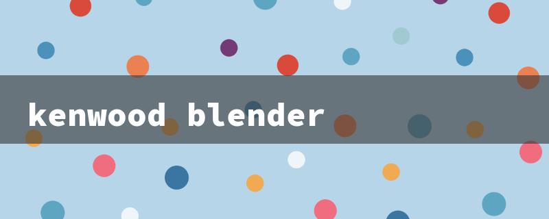 kenwood blender（Kenwood Blender Price）