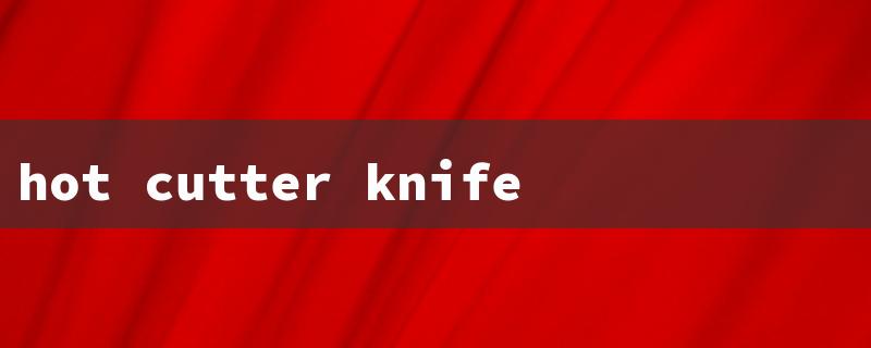 hot cutter knife（Hot Cut Knife）