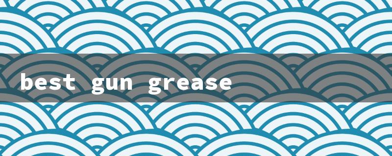 best gun grease（Top Gun Grease 2023）