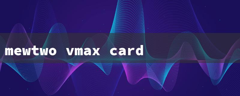 mewtwo vmax card（Mewtwo VMAX Card Price）