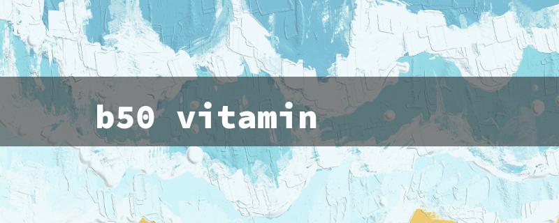 b50 vitamin（B50 Vitamin Benefits）