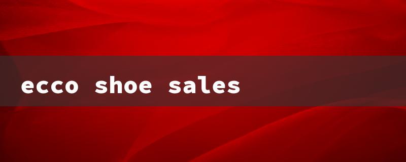 ecco shoe sales（Ecco Shoe Sales）