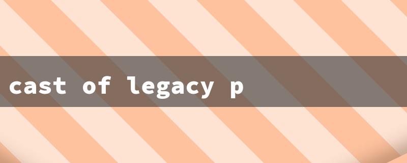 cast of legacy peak（Legacy Peak Cast）